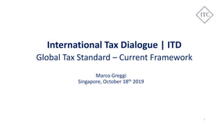 International Tax Dialogue | ITD
Global Tax Standard – Current Framework
Marco Greggi
Singapore, October 18th 2019
1
 