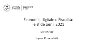 Economia digitale e Fiscalità:
le sfide per il 2021
Marco Greggi
Lugano, 23 marzo 2021
 