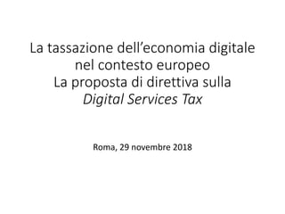 La tassazione dell’economia digitale
nel contesto europeo
La proposta di direttiva sulla
Digital Services Tax
Roma, 29 novembre 2018
 