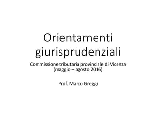 Orientamenti
giurisprudenziali
Commissione tributaria provinciale di Vicenza
(maggio – agosto 2016)
Prof. Marco Greggi
 