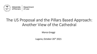 The US Proposal and the Pillars Based Approach:
Another View of the Cathedral
Marco Greggi
Lugano, October 26th 2021
 