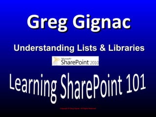 Greg Gignac
Understanding Lists & Libraries




          Copyright © Greg Gignac, All Rights Reserved
 