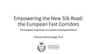 Empowering the New Silk Road:
the European Fast Corridors
The European Experience on Customs clearing procedures
Professor Marco Greggi, Ph.D
 