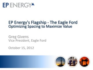 EP Energy's Flagship - The Eagle Ford
Optimizing Spacing to Maximize Value

Greg Givens
Vice President, Eagle Ford

October 15, 2012
 