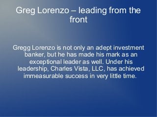 Greg Lorenzo – leading from the
front
Gregg Lorenzo is not only an adept investment
banker, but he has made his mark as an
exceptional leader as well. Under his
leadership, Charles Vista, LLC, has achieved
immeasurable success in very little time.
 