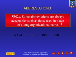 Click the mouse button or press the space bar to advance the presentation. ¶502c.  Some abbreviations are always acceptable, such as those used in place  of a long organizational name. ABBREVIATIONS Slide 5-4 NAACP SEC IRS NBC 