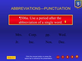 Click the mouse button or press the space bar to advance the presentation. ¶506a.  Use a period after the  abbreviation of a single word. ABBREVIATIONS—PUNCTUATION Slide 5-7 Mrs. Corp.   pp.  Wed. Jr. Inc.  Nos.  Dec. 