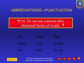 Click the mouse button or press the space bar to advance the presentation. ¶510.  Do not use a period after shortened forms of words. ABBREVIATIONS—PUNCTUATION Slide 5-12 deli temp hype  demo typo  condo fax info  co-op 