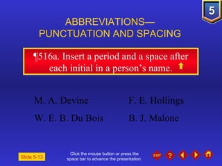 Click the mouse button or press the space bar to advance the presentation. ¶516a.  Insert a period and a space after each initial in a person’s name. ABBREVIATIONS— PUNCTUATION AND SPACING Slide 5-13 M. A. Devine F. E. Hollings  W. E. B. Du Bois B. J. Malone 