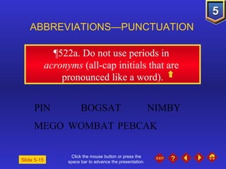 Click the mouse button or press the space bar to advance the presentation. ¶522a.  Do not use periods in  acronyms  (all-cap initials that are  pronounced like a word). ABBREVIATIONS—PUNCTUATION Slide 5-15 PIN BOGSAT NIMBY  MEGO  WOMBAT PEBCAK 