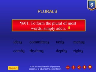 Click the mouse button or press the space bar to advance the presentation. ¶601.  To form the plural of most  words, simply add  s . PLURALS Slide 6-1 idea s committee s taxi s menu s   comb s rhythm s depth s right s 