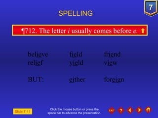 Click the mouse button or press the space bar to advance the presentation. ¶712 . The letter  i  usually comes before  e. SPELLING  bel ie ve f ie ld fr ie nd rel ie f y ie ld v ie w BUT: ei ther for ei gn Slide 7-11 