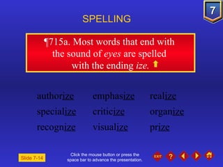 Click the mouse button or press the space bar to advance the presentation. ¶715a . Most words that end with  the sound of  eyes  are spelled  with the ending  ize. SPELLING  author ize emphas ize real ize special ize critic ize organ ize recogn ize visual ize pr ize Slide 7-14 