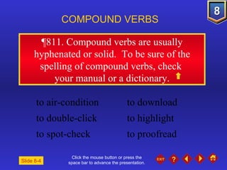 Click the mouse button or press the space bar to advance the presentation. ¶811 . Compound verbs are usually hyphenated or solid.  To be sure of the spelling of compound verbs, check  your manual or a dictionary. COMPOUND VERBS to air-condition to download to double-click  to highlight to spot-check  to proofread Slide 8-4 