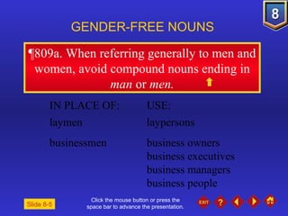 Click the mouse button or press the space bar to advance the presentation. ¶809a . When referring generally to men and women, avoid compound nouns ending in  man  or  men. GENDER-FREE NOUNS IN PLACE OF: USE: laymen laypersons businessmen business owners  business executives business managers business people Slide 8-5 