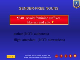 Click the mouse button or press the space bar to advance the presentation. ¶840 . Avoid feminine suffixes  like  ess  and  ette. GENDER-FREE NOUNS  author (NOT: authoress) flight attendant (NOT: stewardess) Slide 8-7 