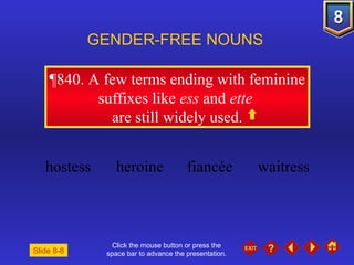 Click the mouse button or press the space bar to advance the presentation. ¶840 . A few terms ending with feminine suffixes like  ess  and  ette   are still widely used. GENDER-FREE NOUNS  hostess heroine fiancée waitress Slide 8-8 