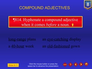 Click the mouse button or press the space bar to advance the presentation. ¶814 . Hyphenate a compound adjective when it comes  before  a noun. COMPOUND ADJECTIVES long-range  plans an  eye-catching  display a  40-hour  week  an  old-fashioned  gown Slide 8-11 
