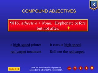 Click the mouse button or press the space bar to advance the presentation. ¶816 .  Adjective  +  Noun.  Hyphenate before but not after. COMPOUND ADJECTIVES a  high-speed  printer It runs at  high speed . red-carpet  treatment Roll out the  red carpet . Slide 8-14 