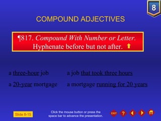 Click the mouse button or press the space bar to advance the presentation. ¶817 .  Compound With Number or Letter.  Hyphenate before but not after. COMPOUND ADJECTIVES a  three-hour  job a job  that took three hours a  20-year  mortgage a mortgage  running for 20 years Slide 8-15 