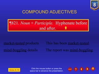 Click the mouse button or press the space bar to advance the presentation. ¶821 .  Noun  +  Participle.   Hyphenate before and after.  COMPOUND ADJECTIVES market-tested  products This has been  market-tested . mind-boggling  details The report was  mind-boggling . Slide 8-19 