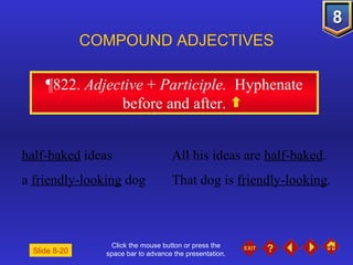 Click the mouse button or press the space bar to advance the presentation. ¶822 .  Adjective  +  Participle.  Hyphenate before and after. COMPOUND ADJECTIVES half-baked  ideas All his ideas are  half-baked . a  friendly-looking  dog That dog is  friendly-looking . Slide 8-20 