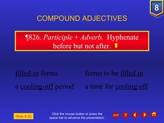 Click the mouse button or press the space bar to advance the presentation. ¶826 .  Participle  +  Adverb.  Hyphenate before but not after. COMPOUND ADJECTIVES filled-in  forms forms to be  filled in a  cooling-off  period a time for  cooling off Slide 8-22 