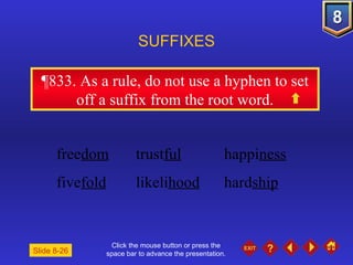 Click the mouse button or press the space bar to advance the presentation. ¶833 . As a rule, do not use a hyphen to set off a suffix from the root word. SUFFIXES free dom trust ful happi ness five fold likeli hood hard ship Slide 8-26 