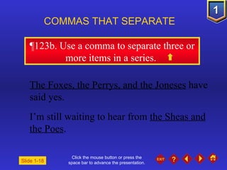 Click the mouse button or press the space bar to advance the presentation. ¶ 123b. Use a comma to separate three or more items in a series.  COMMAS THAT SEPARATE   The Foxes, the Perrys, and the Joneses  have said yes. I’m still waiting to hear from   the Sheas and the Poes . Slide 1-18 