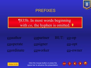 Click the mouse button or press the space bar to advance the presentation. ¶835b . In most words beginning  with  co,  the hyphen is omitted. PREFIXES co author co partner  BUT:  co -op co operate co signer co -opt co ordinate co worker  co -owner Slide 8-28 