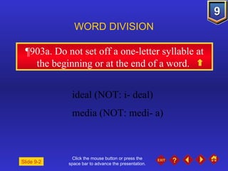 Click the mouse button or press the space bar to advance the presentation. ¶903a . Do not set off a one-letter syllable at the beginning or at the end of a word.  WORD DIVISION ideal (NOT: i- deal) media (NOT: medi- a) Slide 9-2 