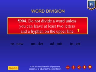 Click the mouse button or press the space bar to advance the presentation. ¶904.  Do not divide a word unless  you can leave at least two letters  and a hyphen on the upper line. WORD DIVISION re- new un- der ad- mit in- ert Slide 9-3 