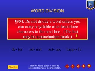 Click the mouse button or press the space bar to advance the presentation. ¶904 . Do not divide a word unless you can carry a syllable of at least three characters to the next line.  (The last may be a punctuation mark.)  WORD DIVISION de- ter ad- mit set- up, happi- ly. Slide 9-4 
