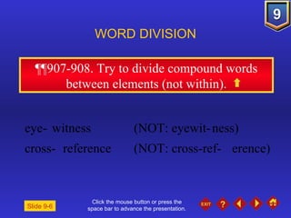 Click the mouse button or press the space bar to advance the presentation. ¶¶907-908 . Try to divide compound words between elements (not within). WORD DIVISION eye- witness  (NOT: eyewit- ness)  cross- reference  (NOT: cross-ref- erence) Slide 9-6 