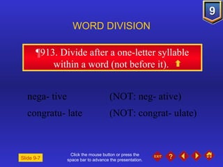 Click the mouse button or press the space bar to advance the presentation. ¶913 . Divide after a one-letter syllable within a word (not before it).  WORD DIVISION nega- tive  (NOT: neg- ative)  congratu- late  (NOT: congrat- ulate) Slide 9-7 