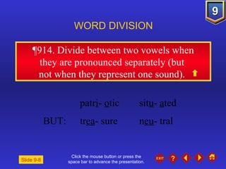 Click the mouse button or press the space bar to advance the presentation. ¶914 . Divide between two vowels when they are pronounced separately (but  not when they represent one sound).  WORD DIVISION patr i -  o tic sit u -  a ted BUT:  tr ea - sure n eu - tral Slide 9-8 