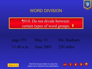 Click the mouse button or press the space bar to advance the presentation. ¶919 . Do not divide between  certain types of word groups. WORD DIVISION page 191 May 13 Ms. Raeburn 11:40 a.m. June 2003 250 miles Slide 9-12 