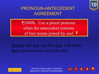 Click the mouse button or press the space bar to advance the presentation. ¶1049b .  Use a plural pronoun  when the antecedent consists  of two nouns joined by  and. PRONOUN-ANTECEDENT AGREEMENT Wendy  and  Sue  say that  they  will make  their  presentations next Monday. Slide 10-64 