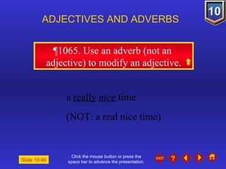 Click the mouse button or press the space bar to advance the presentation. ¶1065. Use an adverb (not an  adjective) to modify an adjective. ADJECTIVES AND ADVERBS Slide 10-90 a  really   nice  time  (NOT: a real nice time) 