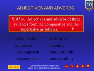 Click the mouse button or press the space bar to advance the presentation. ¶1071c.  Adjectives and adverbs of three syllables form the comparative and the superlative as follows. ADJECTIVES AND ADVERBS Slide 10-97 ADJECTIVES ADVERBS competent carefully less competent more carefully least competent most carefully 