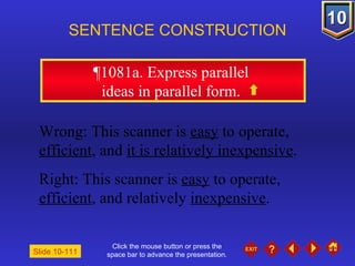 Click the mouse button or press the space bar to advance the presentation. ¶1081a. Express parallel  ideas in parallel form.  SENTENCE CONSTRUCTION Slide 10-111 Wrong: This scanner is  easy  to operate,  efficient , and  it is relatively inexpensive . Right: This scanner is  easy  to operate,  efficient , and relatively  inexpensive . 