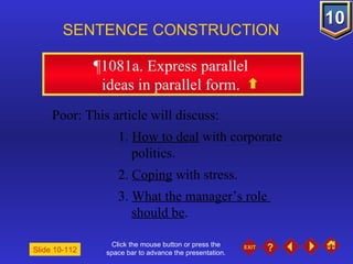 Click the mouse button or press the space bar to advance the presentation. ¶1081a. Express parallel  ideas in parallel form.  SENTENCE CONSTRUCTION Slide 10-112 Poor: This article will discuss: 1.  How to deal  with corporate  politics. 2.  Coping  with stress. 3.  What the manager’s role  should be . 