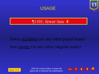 Click the mouse button or press the space bar to advance the presentation. ¶1101. fewer–less  USAGE Slide 11-8  fewer  accidents  (or any other plural noun) less  energy  (or any other singular noun) 