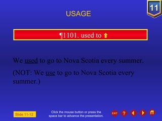 Click the mouse button or press the space bar to advance the presentation. ¶1101. used to USAGE Slide 11-12  We  used  to go to Nova Scotia every summer. (NOT: We  use  to go to Nova Scotia every summer.) 
