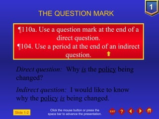 Click the mouse button or press the space bar to advance the presentation. ¶ 110a. Use a question mark at the end of a direct question. ¶ 104. Use a period at the end of an indirect question. THE QUESTION MARK  Direct question:  Why  is  the  policy  being changed? Indirect question:  I would like to know why the  policy   is  being changed. Slide 1-2 