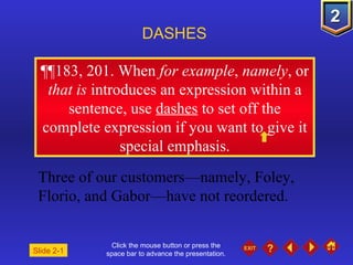 Click the mouse button or press the space bar to advance the presentation. ¶¶ 183, 201. When  for example ,  namely , or  that is  introduces an expression within a sentence, use  dashes  to set off the complete expression if you want to give it special emphasis. DASHES Three of our customers—namely, Foley, Florio, and Gabor—have not reordered.  Slide 2-1 