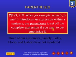 Click the mouse button or press the space bar to advance the presentation. ¶¶ 183, 219. When  for example ,  namely , or  that is  introduces an expression within a sentence, use  parentheses  to set off the complete expression if you want to de-emphasize it. PARENTHESES Three of our customers (namely, Foley, Florio, and Gabor) have not reordered.  Slide 2-2 