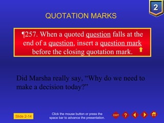 Click the mouse button or press the space bar to advance the presentation. ¶ 257. When a quoted  question  falls at the end of a  question , insert a  question mark  before the closing quotation mark. QUOTATION MARKS Did Marsha really say, “Why do we need to make a decision today?” Slide 2-14 