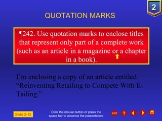 Click the mouse button or press the space bar to advance the presentation. ¶ 242. Use quotation marks to enclose titles that represent only part of a complete work (such as an article in a magazine or a chapter in a book). QUOTATION MARKS I’m enclosing a copy of an article entitled “Reinventing Retailing to Compete With E-Tailing.” Slide 2-15 