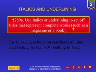 Click the mouse button or press the space bar to advance the presentation. ¶ 289a. Use italics or underlining to set off titles that represent complete works (such as a magazine or a book). ITALICS AND UNDERLINING For an excellent book on conflict resolution, read  Getting to Yes .  ( Or:   Getting to Yes .) Slide 2-16 